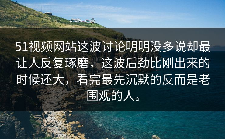 51视频网站这波讨论明明没多说却最让人反复琢磨，这波后劲比刚出来的时候还大，看完最先沉默的反而是老围观的人。-第1张图片-51黑料网 - 娱乐猛料第一站