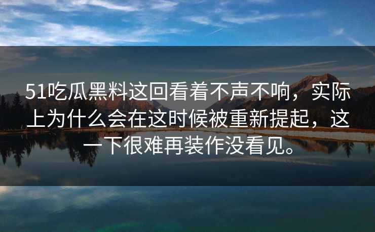 51吃瓜黑料这回看着不声不响，实际上为什么会在这时候被重新提起，这一下很难再装作没看见。-第1张图片-51黑料网 - 娱乐猛料第一站