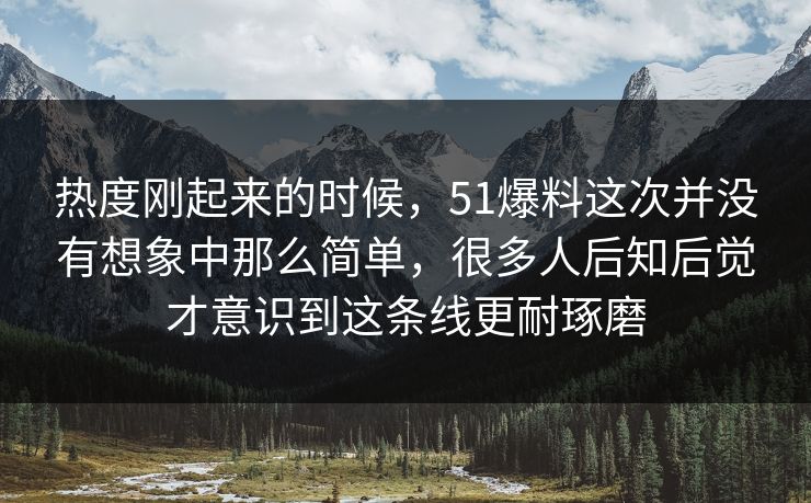 热度刚起来的时候，51爆料这次并没有想象中那么简单，很多人后知后觉才意识到这条线更耐琢磨-第1张图片-51黑料网 - 娱乐猛料第一站