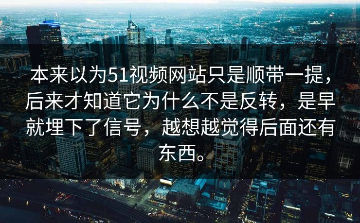 本来以为51视频网站只是顺带一提，后来才知道它为什么不是反转，是早就埋下了信号，越想越觉得后面还有东西。-第1张图片-51黑料网 - 娱乐猛料第一站