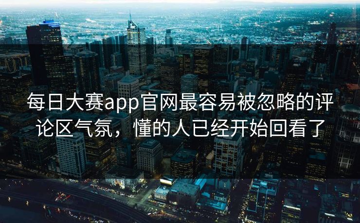 每日大赛app官网最容易被忽略的评论区气氛，懂的人已经开始回看了-第1张图片-51黑料网 - 娱乐猛料第一站