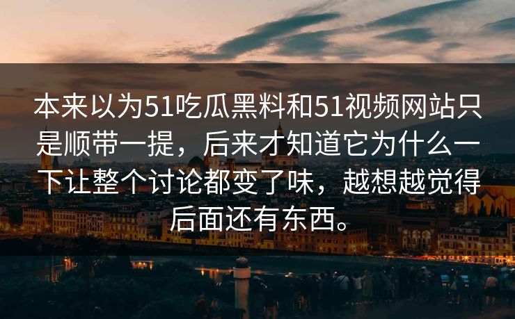 本来以为51吃瓜黑料和51视频网站只是顺带一提，后来才知道它为什么一下让整个讨论都变了味，越想越觉得后面还有东西。-第1张图片-51黑料网 - 娱乐猛料第一站