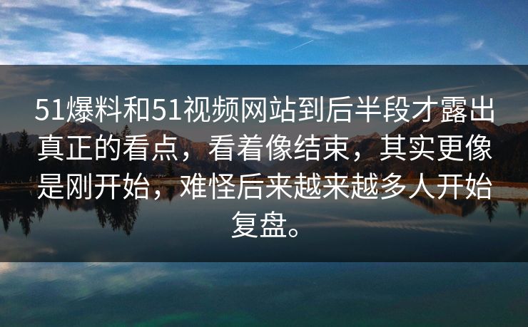 51爆料和51视频网站到后半段才露出真正的看点，看着像结束，其实更像是刚开始，难怪后来越来越多人开始复盘。-第1张图片-51黑料网 - 娱乐猛料第一站