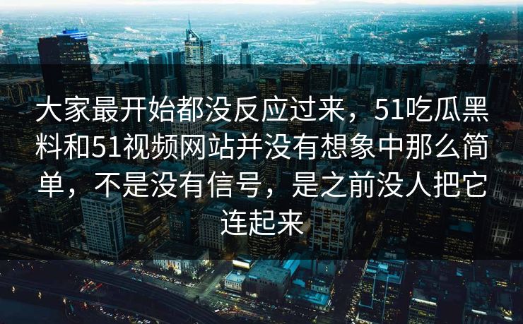 大家最开始都没反应过来，51吃瓜黑料和51视频网站并没有想象中那么简单，不是没有信号，是之前没人把它连起来-第1张图片-51黑料网 - 娱乐猛料第一站